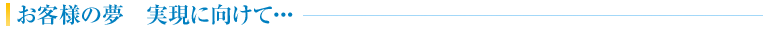 お客様の夢　実現に向けて…