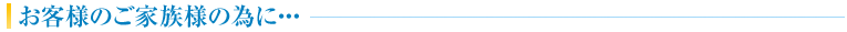 お客様のご家族様の為に…